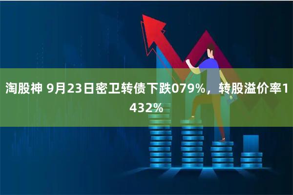 淘股神 9月23日密卫转债下跌079%，转股溢价率1432%
