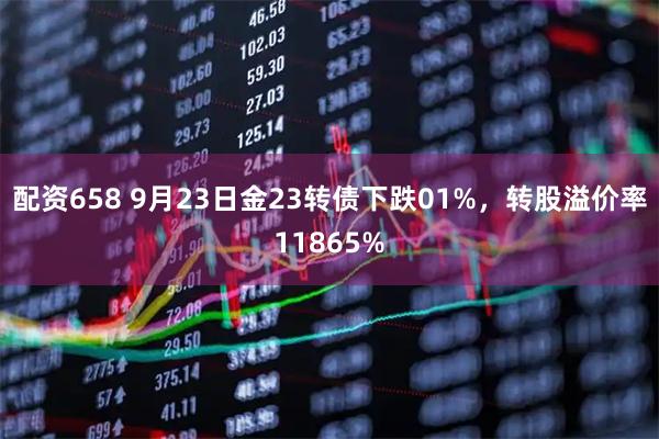 配资658 9月23日金23转债下跌01%，转股溢价率11865%