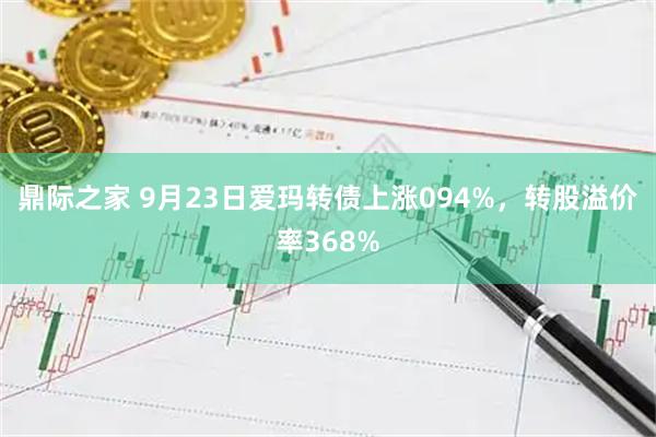 鼎际之家 9月23日爱玛转债上涨094%，转股溢价率368%