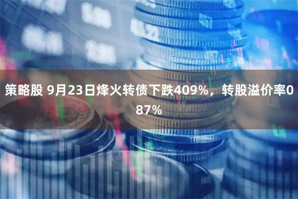 策略股 9月23日烽火转债下跌409%，转股溢价率087%