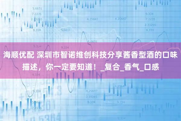 海顺优配 深圳市智诺维创科技分享酱香型酒的口味描述，你一定要知道！_复合_香气_口感