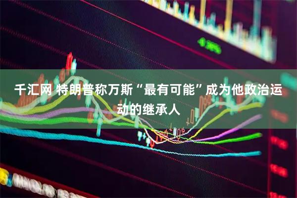 千汇网 特朗普称万斯“最有可能”成为他政治运动的继承人