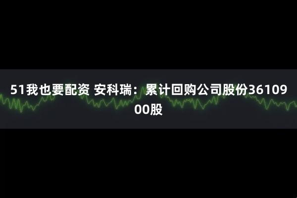51我也要配资 安科瑞：累计回购公司股份3610900股