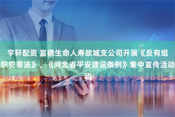 宇轩配资 富德生命人寿故城支公司开展《反有组织犯罪法》、《河北省平安建设条例》集中宣传活动