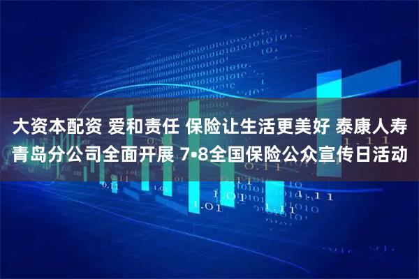 大资本配资 爱和责任 保险让生活更美好 泰康人寿青岛分公司全面开展 7•8全国保险公众宣传日活动