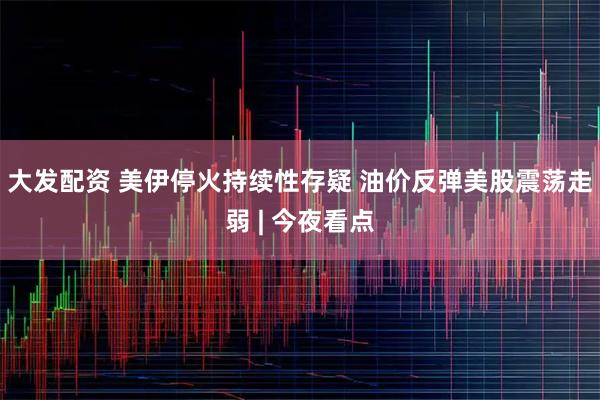 大发配资 美伊停火持续性存疑 油价反弹美股震荡走弱 | 今夜看点