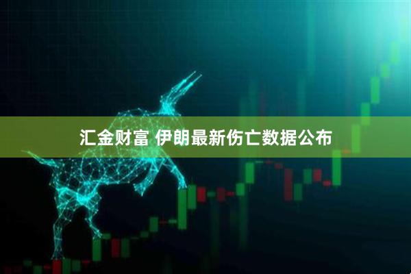 汇金财富 伊朗最新伤亡数据公布