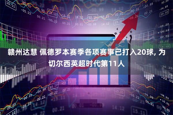赣州达慧 佩德罗本赛季各项赛事已打入20球, 为切尔西英超时代第11人