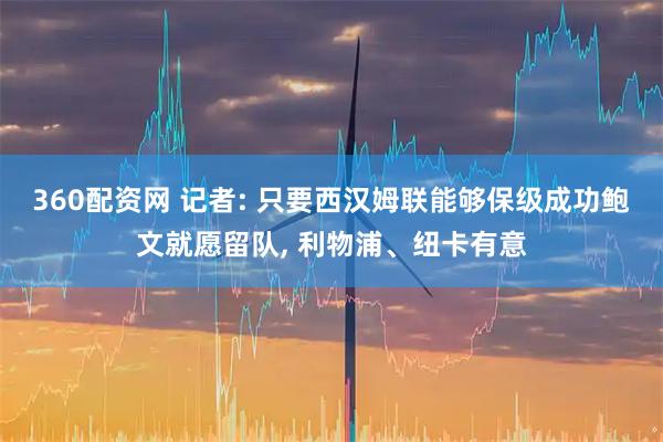 360配资网 记者: 只要西汉姆联能够保级成功鲍文就愿留队, 利物浦、纽卡有意