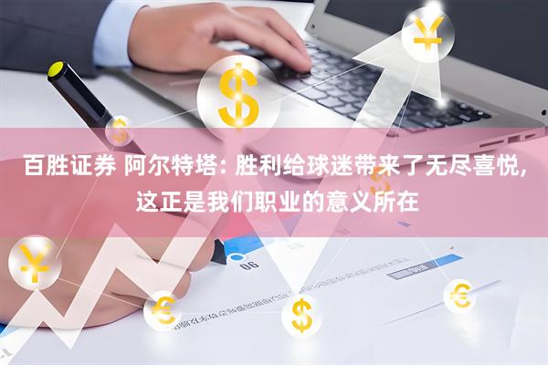 百胜证券 阿尔特塔: 胜利给球迷带来了无尽喜悦, 这正是我们职业的意义所在