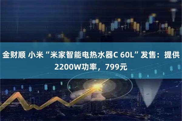金财顺 小米“米家智能电热水器C 60L”发售:提供2200W功率,799元