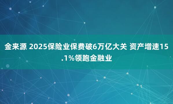金来源 2025保险业保费破6万亿大关 资产增速15.1%领跑金融业