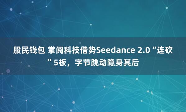 股民钱包 掌阅科技借势Seedance 2.0“连砍”5板，字节跳动隐身其后