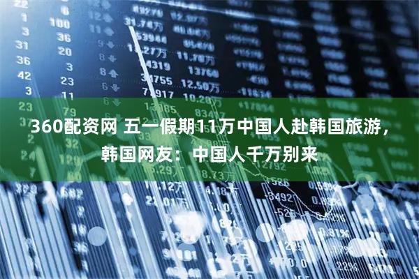 360配资网 五一假期11万中国人赴韩国旅游，韩国网友：中国人千万别来