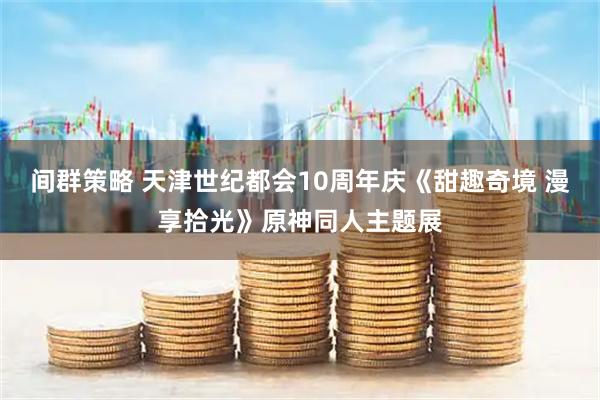 间群策略 天津世纪都会10周年庆《甜趣奇境 漫享拾光》原神同人主题展