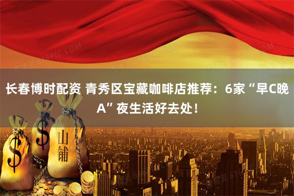长春博时配资 青秀区宝藏咖啡店推荐：6家“早C晚A”夜生活好去处！