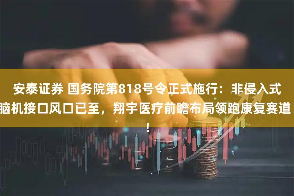 安泰证券 国务院第818号令正式施行：非侵入式脑机接口风口已至，翔宇医疗前瞻布局领跑康复赛道！
