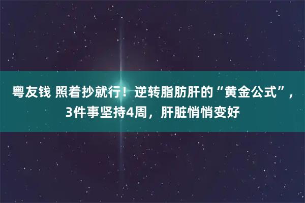 粤友钱 照着抄就行！逆转脂肪肝的“黄金公式”，3件事坚持4周，肝脏悄悄变好