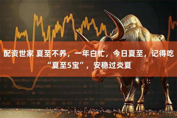 配资世家 夏至不养，一年白忙，今日夏至，记得吃“夏至5宝”，安稳过炎夏