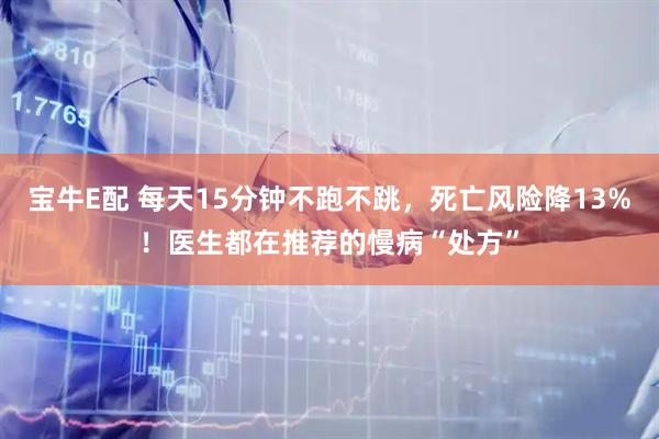 宝牛E配 每天15分钟不跑不跳，死亡风险降13%！医生都在推荐的慢病“处方”
