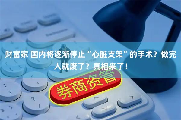 财富家 国内将逐渐停止“心脏支架”的手术？做完人就废了？真相来了！