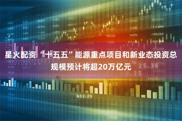 星火配资 “十五五”能源重点项目和新业态投资总规模预计将超20万亿元