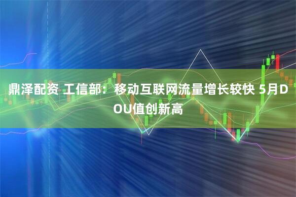 鼎泽配资 工信部：移动互联网流量增长较快 5月DOU值创新高