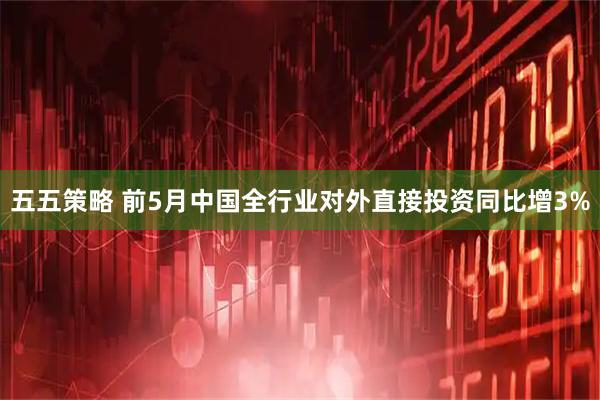 五五策略 前5月中国全行业对外直接投资同比增3%