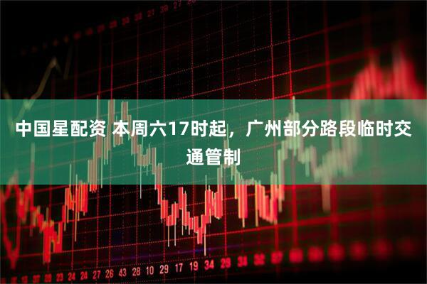 中国星配资 本周六17时起,广州部分路段临时交通管制