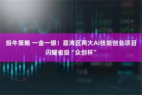 投牛策略 一金一银!荔湾区两大AI技能创业项目闪耀省级“众创杯”