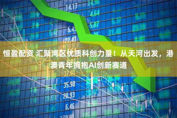 恒盈配资 汇聚湾区优质科创力量!从天河出发,港澳青年拥抱AI创新赛道