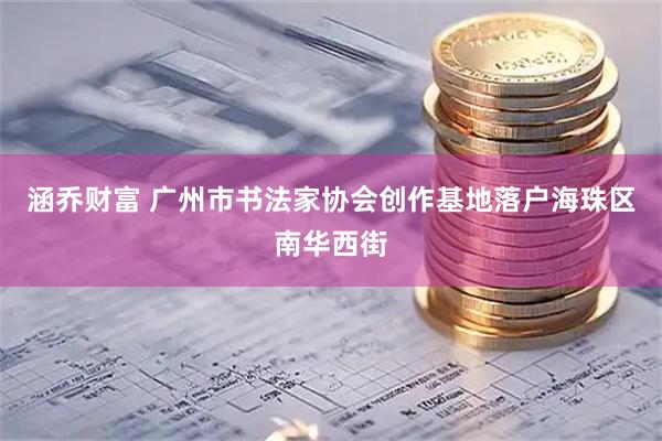 涵乔财富 广州市书法家协会创作基地落户海珠区南华西街