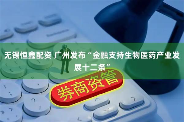 无锡恒鑫配资 广州发布“金融支持生物医药产业发展十二条”