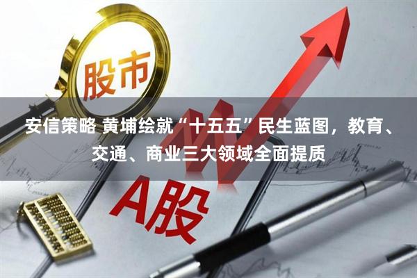安信策略 黄埔绘就“十五五”民生蓝图，教育、交通、商业三大领域全面提质