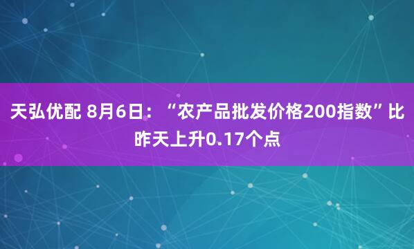 天弘优配 8月6日：“农产品批发价格200指数”比昨天上升0.17个点