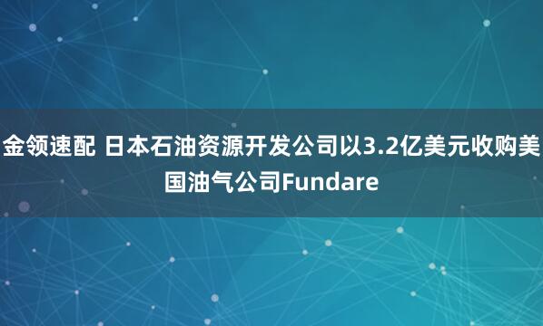 金领速配 日本石油资源开发公司以3.2亿美元收购美国油气公司Fundare