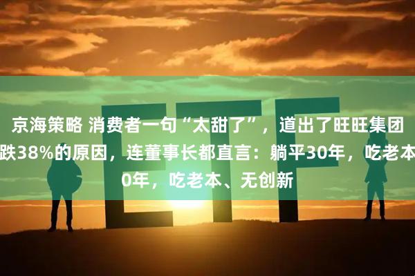 京海策略 消费者一句“太甜了”，道出了旺旺集团净利润暴跌38%的原因，连董事长都直言：躺平30年，吃老本、无创新