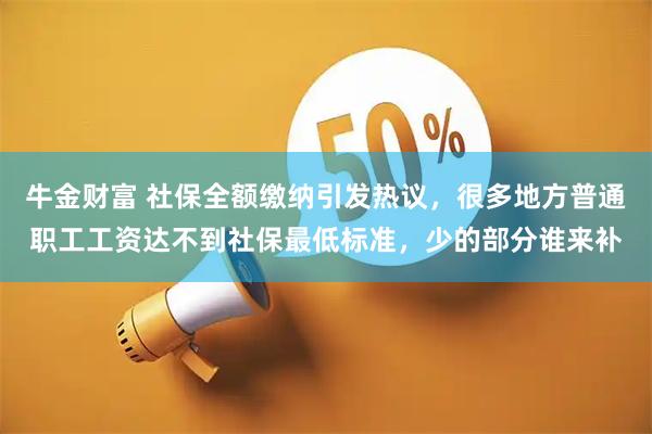 牛金财富 社保全额缴纳引发热议，很多地方普通职工工资达不到社保最低标准，少的部分谁来补