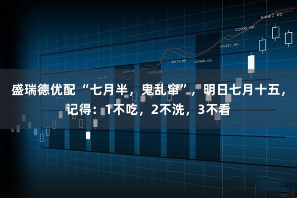 盛瑞德优配 “七月半，鬼乱窜”，明日七月十五，记得：1不吃，2不洗，3不看