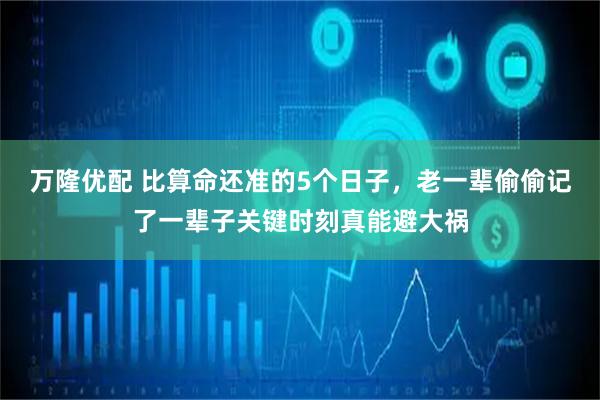 万隆优配 比算命还准的5个日子，老一辈偷偷记了一辈子关键时刻真能避大祸