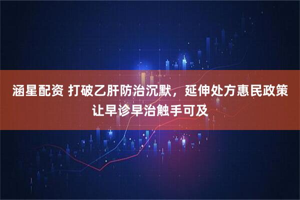 涵星配资 打破乙肝防治沉默，延伸处方惠民政策让早诊早治触手可及