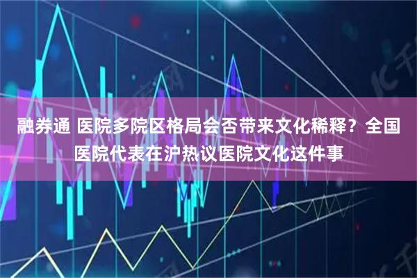 融券通 医院多院区格局会否带来文化稀释?全国医院代表在沪热议医院文化这件事