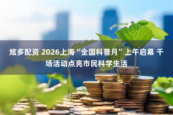 炫多配资 2026上海“全国科普月”上午启幕 千场活动点亮市民科学生活